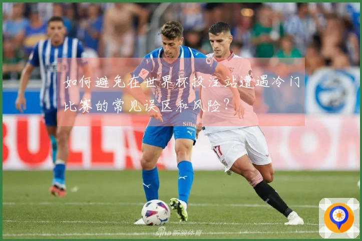 如何避免在世界杯投注站遭遇冷门比赛的常见误区和风险?