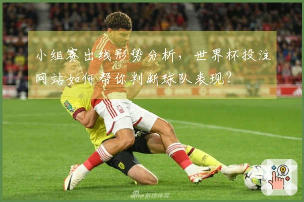 小组赛出线形势分析，世界杯投注网站如何帮你判断球队表现？