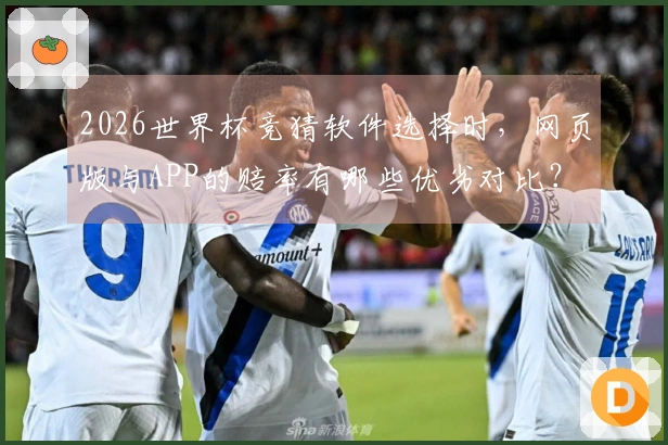 2026世界杯竞猜软件选择时，网页版与APP的赔率有哪些优劣对比？