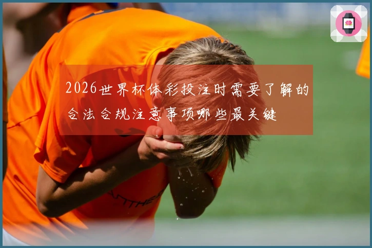 2026世界杯体彩投注时需要了解的合法合规注意事项哪些最关键