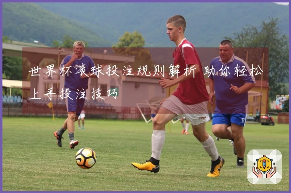 世界杯滚球投注规则解析 助你轻松上手投注技巧