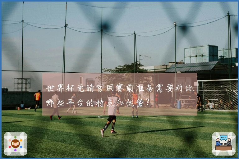 世界杯竞猜官网赛前准备需要对比哪些平台的特点和优势？