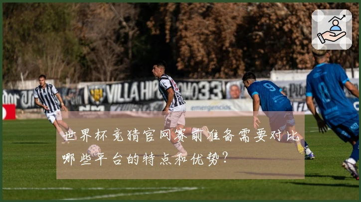 世界杯竞猜官网赛前准备需要对比哪些平台的特点和优势？