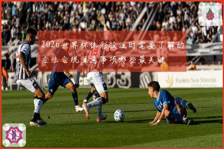 2026世界杯体彩投注时需要了解的合法合规注意事项哪些最关键