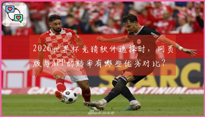 2026世界杯竞猜软件选择时，网页版与APP的赔率有哪些优劣对比？
