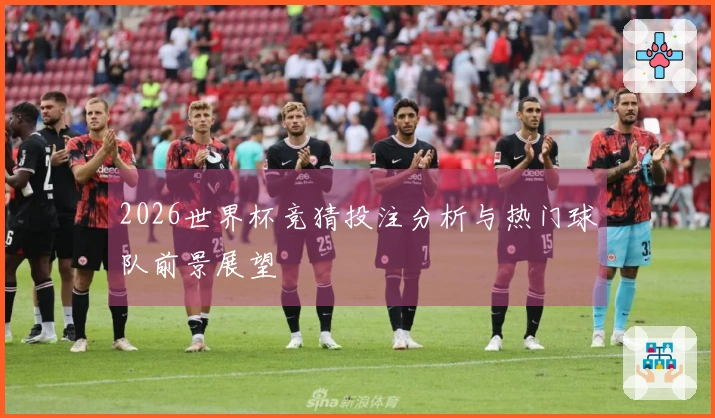 2026世界杯竞猜投注分析与热门球队前景展望