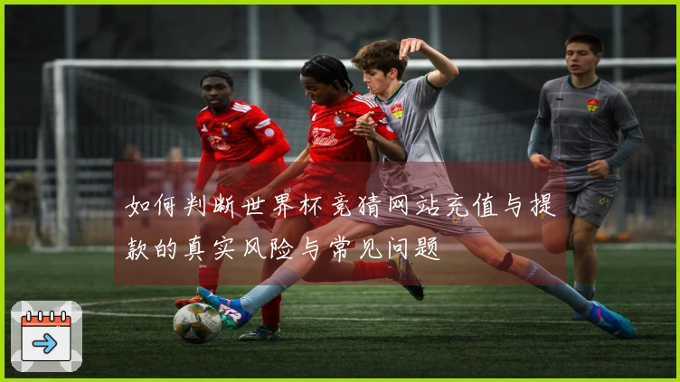 如何判断世界杯竞猜网站充值与提款的真实风险与常见问题