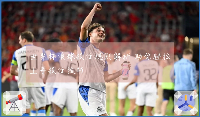 世界杯滚球投注规则解析 助你轻松上手投注技巧
